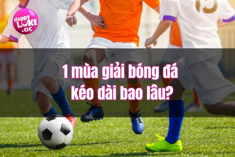 Tìm hiểu về 1 mùa giải bóng đá kéo dài bao lâu?