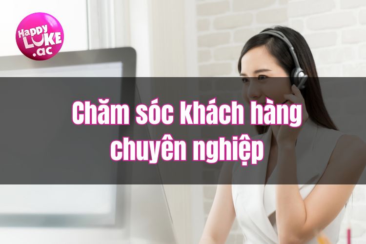 Chăm sóc khách hàng chuyên nghiệp đến từ HappyLuke